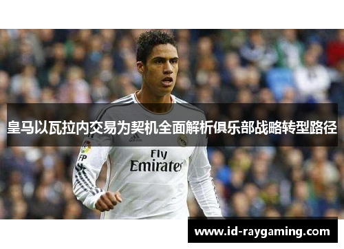 皇马以瓦拉内交易为契机全面解析俱乐部战略转型路径