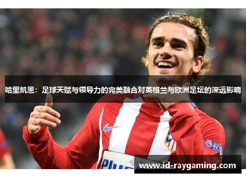 哈里凯恩：足球天赋与领导力的完美融合对英格兰与欧洲足坛的深远影响