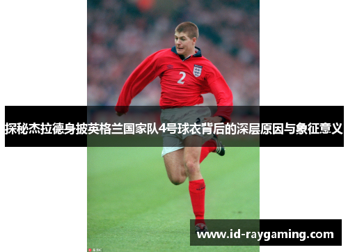 探秘杰拉德身披英格兰国家队4号球衣背后的深层原因与象征意义 探秘杰拉德身披英格兰国家队4号球衣背后的深层原因与象征意义