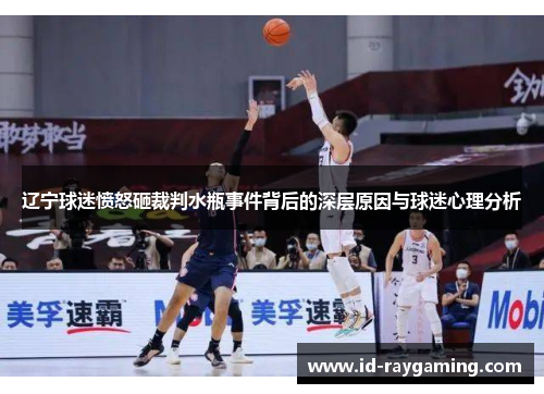 辽宁球迷愤怒砸裁判水瓶事件背后的深层原因与球迷心理分析